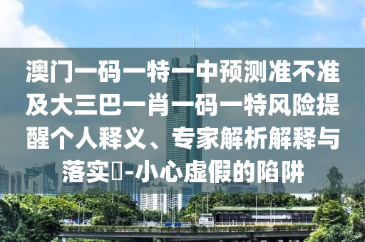 澳門一碼一特一中預(yù)測準(zhǔn)不準(zhǔn)及大三巴一肖一碼一特風(fēng)險提醒個人釋義、專家解析解釋與落實(shí)?-小心虛假的陷阱