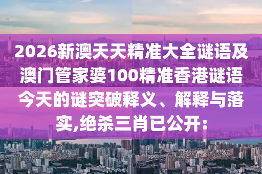 2026新澳天天精準大全謎語及澳門管家婆100精準香港謎語今天的謎突破釋義、解釋與落實,絕殺三肖已公開: