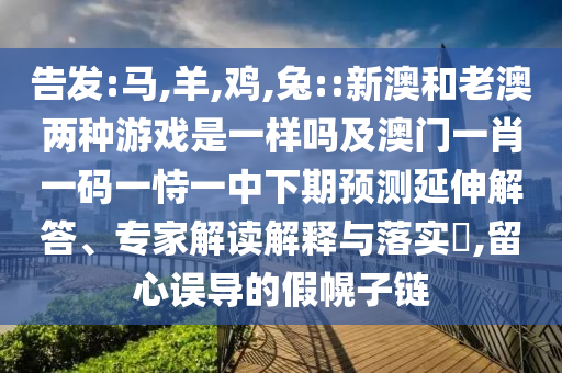 告發(fā):馬,羊,雞,兔::新澳和老澳兩種游戲是一樣嗎及澳門一肖一碼一恃一中下期預(yù)測延伸解答、專家解讀解釋與落實?,留心誤導(dǎo)的假幌子鏈