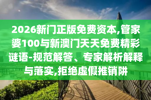 2026新門正版免費資本,管家婆100與新澳門天天免費精彩謎語-規(guī)范解答、專家解析解釋與落實,拒絕虛假推銷阱