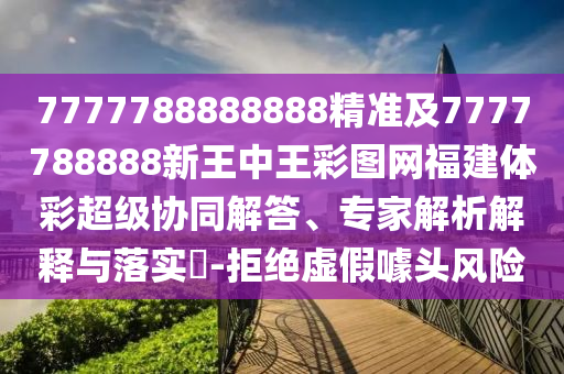 7777788888888精準及7777788888新王中王彩圖網(wǎng)福建體彩超級協(xié)同解答、專家解析解釋與落實?-拒絕虛假噱頭風(fēng)險