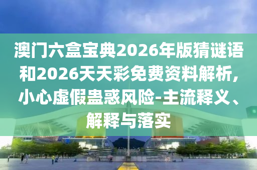 澳門六盒寶典2026年版猜謎語和2026天天彩免費資料解析,小心虛假蠱惑風(fēng)險-主流釋義、解釋與落實