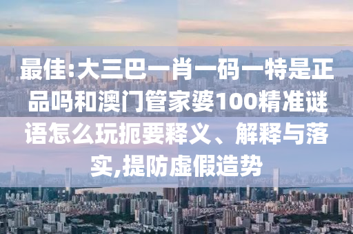 最佳:大三巴一肖一碼一特是正品嗎和澳門管家婆100精準謎語怎么玩扼要釋義、解釋與落實,提防虛假造勢