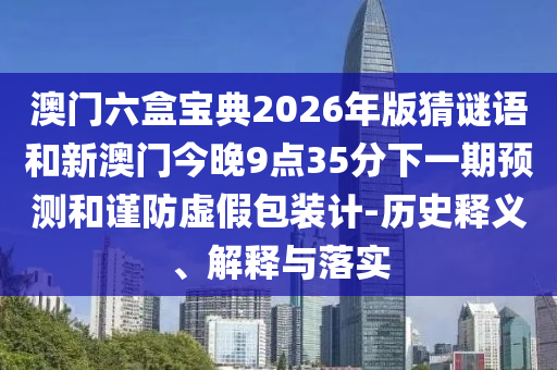 澳門六盒寶典2026年版猜謎語和新澳門今晚9點35分下一期預(yù)測和謹防虛假包裝計-歷史釋義、解釋與落實