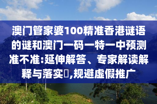 澳門管家婆100精準香港謎語的謎和澳門一碼一特一中預(yù)測準不準:延伸解答、專家解讀解釋與落實?,規(guī)避虛假推廣