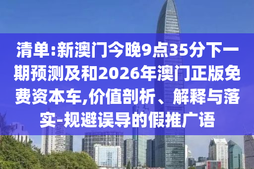 清單:新澳門今晚9點35分下一期預(yù)測及和2026年澳門正版免費資本車,價值剖析、解釋與落實-規(guī)避誤導(dǎo)的假推廣語