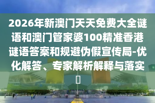 2026年新澳門天天免費大全謎語和澳門管家婆100精準香港謎語答案和規(guī)避偽假宣傳局-優(yōu)化解答、專家解析解釋與落實?
