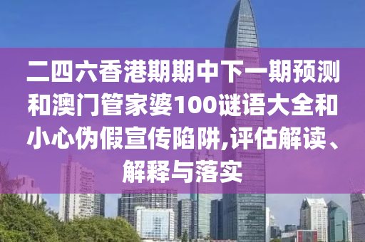 二四六香港期期中下一期預(yù)測和澳門管家婆100謎語大全和小心偽假宣傳陷阱,評估解讀、解釋與落實