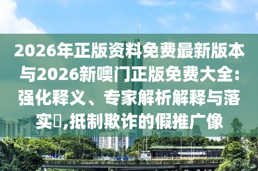2026年正版資料免費最新版本與2026新噢門正版免費大全:強(qiáng)化釋義、專家解析解釋與落實?,抵制欺詐的假推廣像