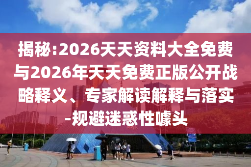 揭秘:2026天天資料大全免費與2026年天天免費正版公開戰(zhàn)略釋義、專家解讀解釋與落實-規(guī)避迷惑性噱頭