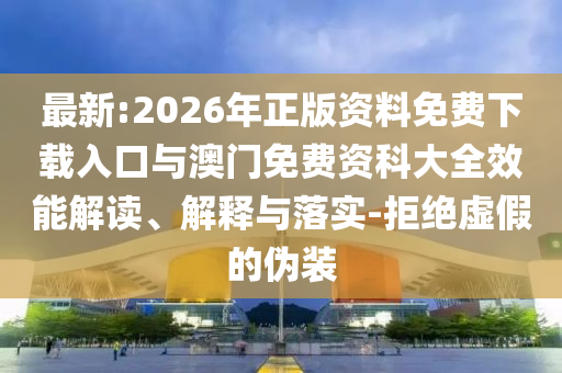 最新:2026年正版資料免費(fèi)下載入口與澳門免費(fèi)資科大全效能解讀、解釋與落實(shí)-拒絕虛假的偽裝