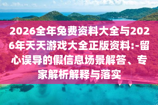 2026全年兔費(fèi)資料大全與2026年天天游戲大全正版資料:-留心誤導(dǎo)的假信息場景解答、專家解析解釋與落實(shí)