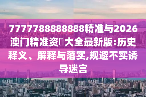 7777788888888精準與2026澳門精準資枓大全最新版:歷史釋義、解釋與落實,規(guī)避不實誘導(dǎo)迷宮