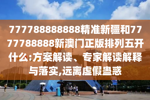 777788888888精準新疆和7777788888新澳門正版排列五開什么:方案解讀、專家解讀解釋與落實,遠離虛假蠱惑