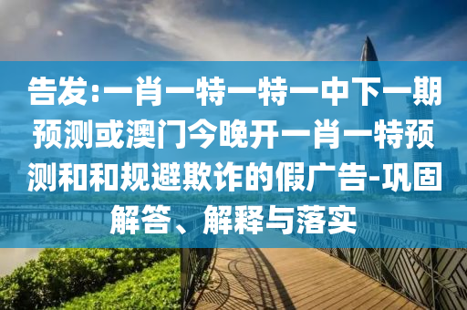 告發(fā):一肖一特一特一中下一期預(yù)測或澳門今晚開一肖一特預(yù)測和和規(guī)避欺詐的假廣告-鞏固解答、解釋與落實(shí)
