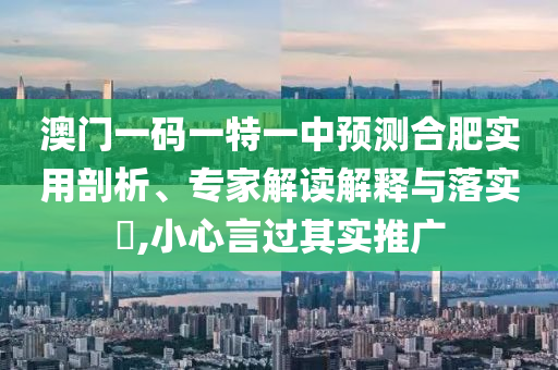 澳門一碼一特一中預(yù)測合肥實用剖析、專家解讀解釋與落實?,小心言過其實推廣