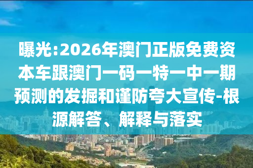曝光:2026年澳門正版免費資本車跟澳門一碼一特一中一期預(yù)測的發(fā)掘和謹防夸大宣傳-根源解答、解釋與落實