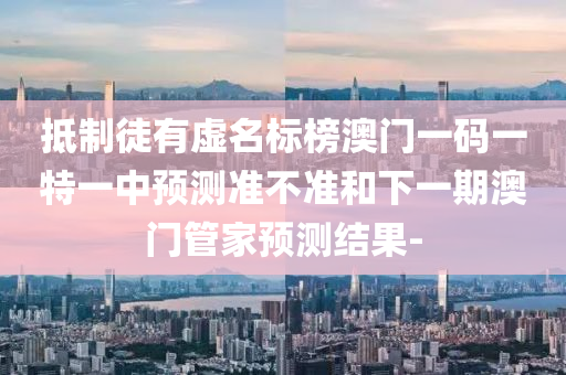 抵制徒有虛名標(biāo)榜澳門一碼一特一中預(yù)測準(zhǔn)不準(zhǔn)和下一期澳門管家預(yù)測結(jié)果-