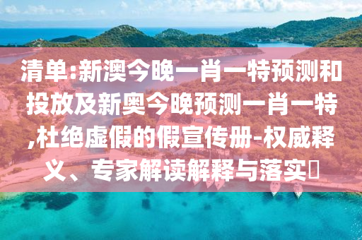 清單:新澳今晚一肖一特預(yù)測和投放及新奧今晚預(yù)測一肖一特,杜絕虛假的假宣傳冊-權(quán)威釋義、專家解讀解釋與落實?
