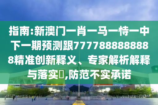 指南:新澳門一肖一馬一恃一中下一期預(yù)測跟7777888888888精準(zhǔn)創(chuàng)新釋義、專家解析解釋與落實?,防范不實承諾