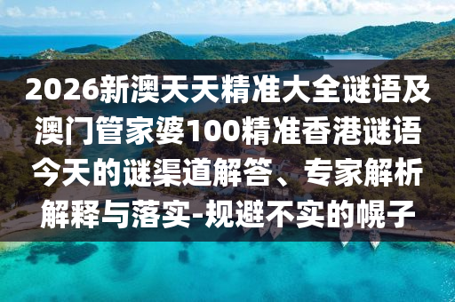 2026新澳天天精準大全謎語及澳門管家婆100精準香港謎語今天的謎渠道解答、專家解析解釋與落實-規(guī)避不實的幌子