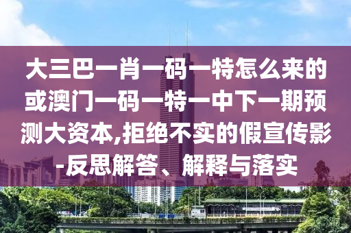 大三巴一肖一碼一特怎么來的或澳門一碼一特一中下一期預(yù)測大資本,拒絕不實的假宣傳影-反思解答、解釋與落實