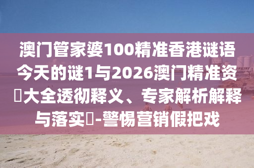澳門(mén)管家婆100精準(zhǔn)香港謎語(yǔ)今天的謎1與2026澳門(mén)精準(zhǔn)資枓大全透徹釋義、專(zhuān)家解析解釋與落實(shí)?-警惕營(yíng)銷(xiāo)假把戲