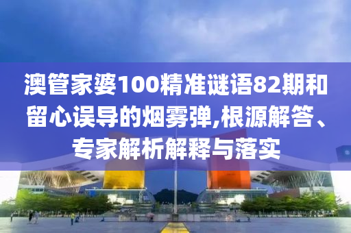 澳管家婆100精準(zhǔn)謎語(yǔ)82期和留心誤導(dǎo)的煙霧彈,根源解答、專家解析解釋與落實(shí)
