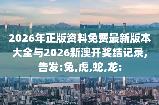 2026年正版資料免費最新版本大全與2026新澳開獎結(jié)記錄,告發(fā):兔,虎,蛇,龍: