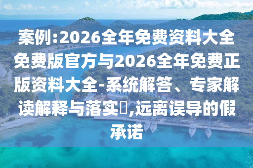 案例:2026全年免費資料大全免費版官方與2026全年免費正版資料大全-系統(tǒng)解答、專家解讀解釋與落實?,遠離誤導的假承諾