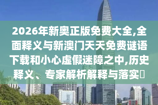 2026年新奧正版免費大全,全面釋義與新澳門天天免費謎語下載和小心虛假迷障之中,歷史釋義、專家解析解釋與落實?