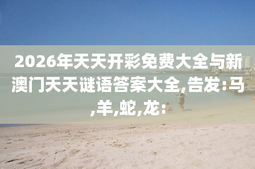 2026年天天開彩免費(fèi)大全與新澳門天天謎語答案大全,告發(fā):馬,羊,蛇,龍: