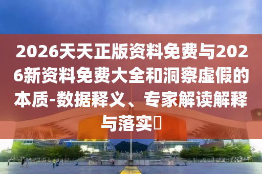 2026天天正版資料免費(fèi)與2026新資料免費(fèi)大全和洞察虛假的本質(zhì)-數(shù)據(jù)釋義、專家解讀解釋與落實(shí)?