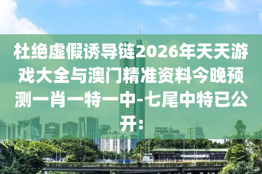 杜絕虛假誘導(dǎo)鏈2026年天天游戲大全與澳門精準(zhǔn)資料今晚預(yù)測一肖一特一中-七尾中特已公開:
