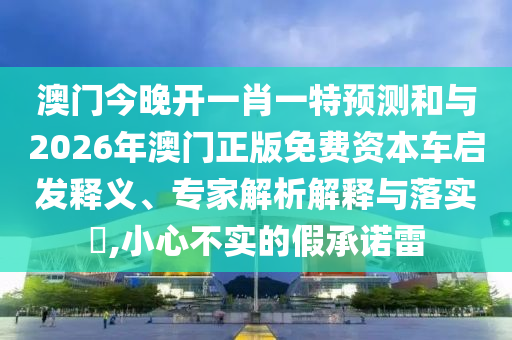 澳門今晚開一肖一特預(yù)測和與2026年澳門正版免費(fèi)資本車啟發(fā)釋義、專家解析解釋與落實(shí)?,小心不實(shí)的假承諾雷