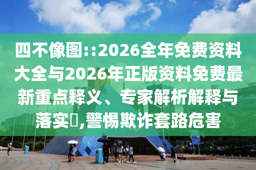 四不像圖::2026全年免費(fèi)資料大全與2026年正版資料免費(fèi)最新重點(diǎn)釋義、專家解析解釋與落實(shí)?,警惕欺詐套路危害