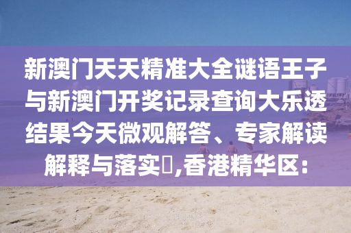 新澳門天天精準(zhǔn)大全謎語王子與新澳門開獎記錄查詢大樂透結(jié)果今天微觀解答、專家解讀解釋與落實(shí)?,香港精華區(qū):