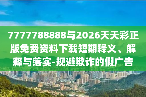 7777788888與2026天天彩正版免費(fèi)資料下載短期釋義、解釋與落實(shí)-規(guī)避欺詐的假廣告