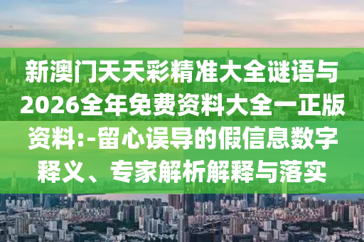 新澳門天天彩精準(zhǔn)大全謎語與2026全年免費(fèi)資料大全一正版資料:-留心誤導(dǎo)的假信息數(shù)字釋義、專家解析解釋與落實(shí)