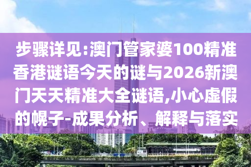 步驟詳見:澳門管家婆100精準(zhǔn)香港謎語今天的謎與2026新澳門天天精準(zhǔn)大全謎語,小心虛假的幌子-成果分析、解釋與落實(shí)