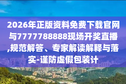 2026年正版資料免費下載官網(wǎng)與7777788888現(xiàn)場開獎直播,規(guī)范解答、專家解讀解釋與落實-謹防虛假包裝計