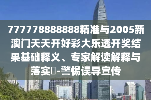 777778888888精準(zhǔn)與2005新澳門天天開好彩大樂透開獎結(jié)果基礎(chǔ)釋義、專家解讀解釋與落實?-警惕誤導(dǎo)宣傳