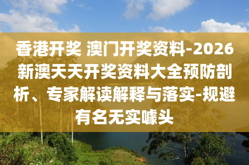 香港開獎 澳門開獎資料-2026新澳天天開獎資料大全預防剖析、專家解讀解釋與落實-規(guī)避有名無實噱頭