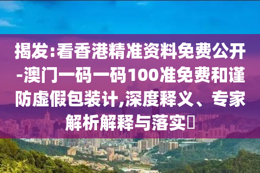揭發(fā):看香港精準(zhǔn)資料免費(fèi)公開-澳門一碼一碼100準(zhǔn)免費(fèi)和謹(jǐn)防虛假包裝計(jì),深度釋義、專家解析解釋與落實(shí)?