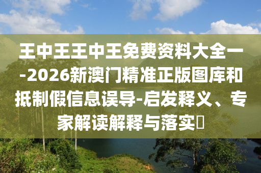 王中王王中王免費(fèi)資料大全一-2026新澳門精準(zhǔn)正版圖庫(kù)和抵制假信息誤導(dǎo)-啟發(fā)釋義、專家解讀解釋與落實(shí)?