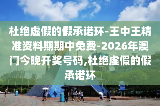 杜絕虛假的假承諾環(huán)-王中王精準資料期期中免費-2026年澳門今晚開獎號碼,杜絕虛假的假承諾環(huán)
