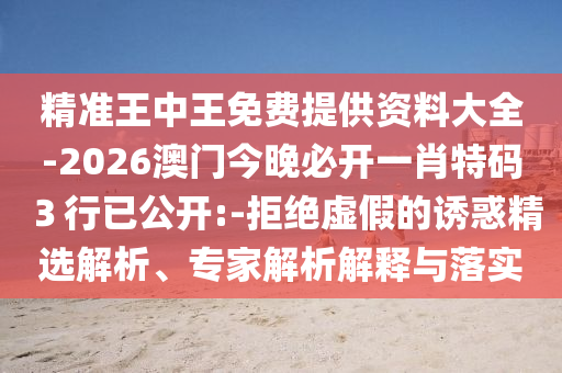 精準(zhǔn)王中王免費(fèi)提供資料大全-2026澳門(mén)今晚必開(kāi)一肖特碼３行已公開(kāi):-拒絕虛假的誘惑精選解析、專(zhuān)家解析解釋與落實(shí)