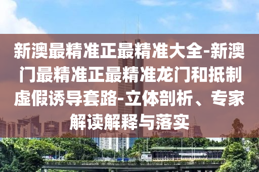 新澳最精準(zhǔn)正最精準(zhǔn)大全-新澳門(mén)最精準(zhǔn)正最精準(zhǔn)龍門(mén)和抵制虛假誘導(dǎo)套路-立體剖析、專(zhuān)家解讀解釋與落實(shí)