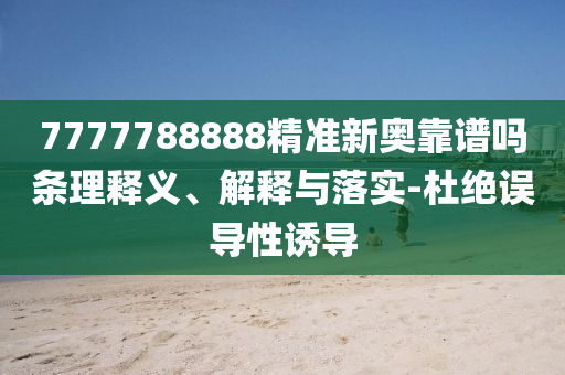 7777788888精準新奧靠譜嗎條理釋義、解釋與落實-杜絕誤導性誘導