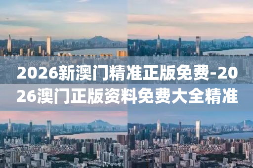 2026新澳門精準(zhǔn)正版免費-2026澳門正版資料免費大全精準(zhǔn)